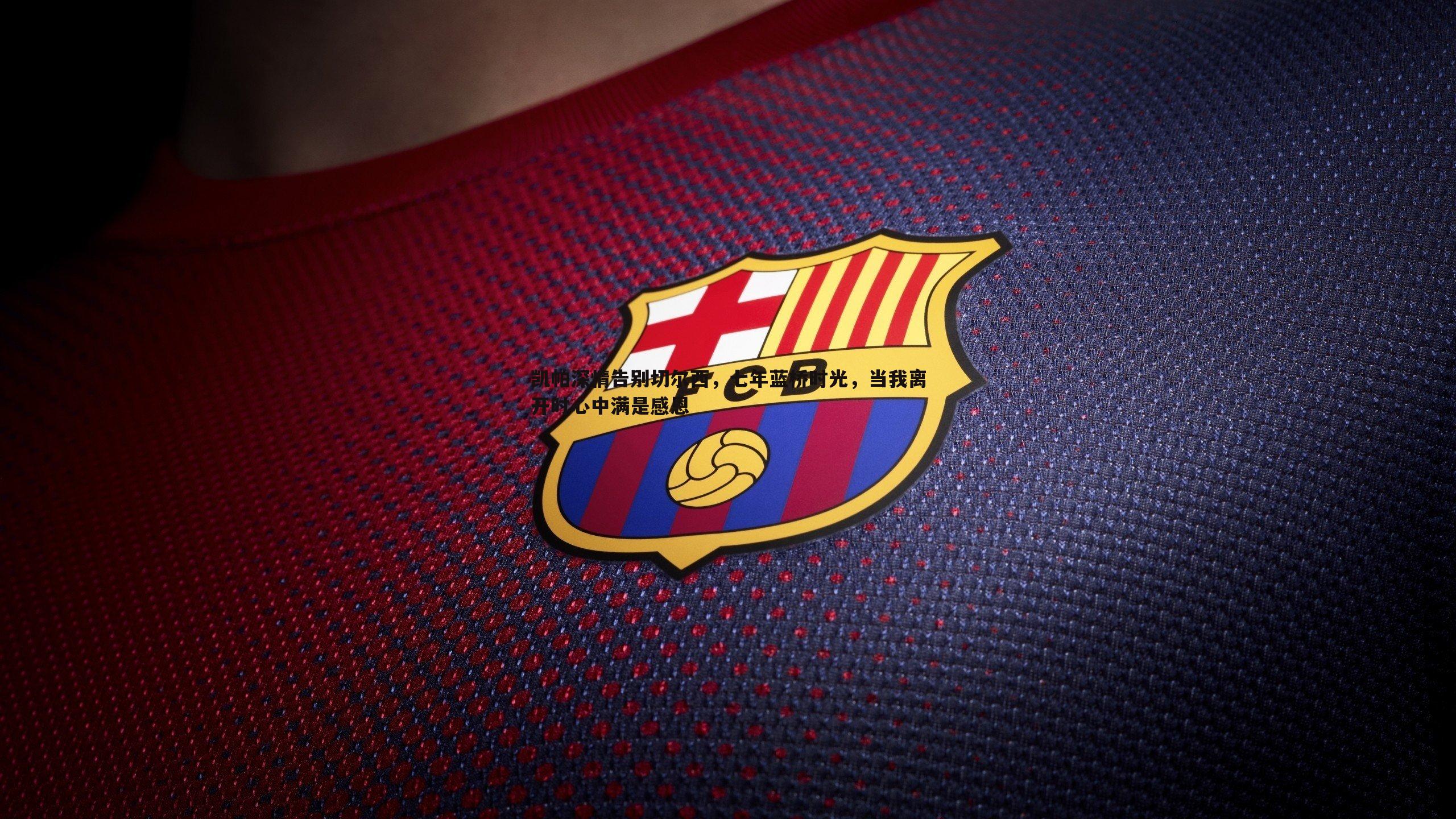 凯帕深情告别切尔西，七年蓝桥时光，当我离开时心中满是感恩