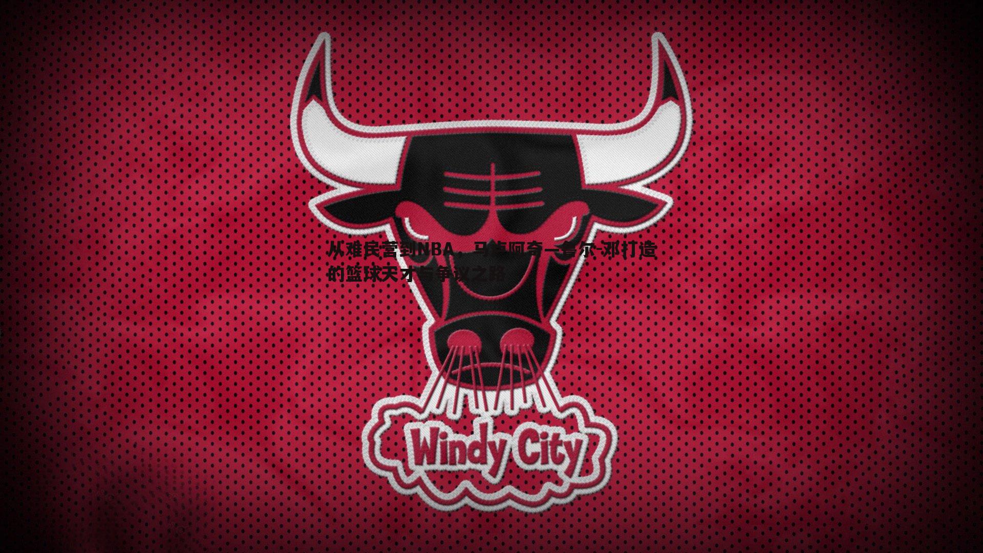 从难民营到NBA,马卢阿奇—鲁尔-邓打造的篮球天才与争议之路