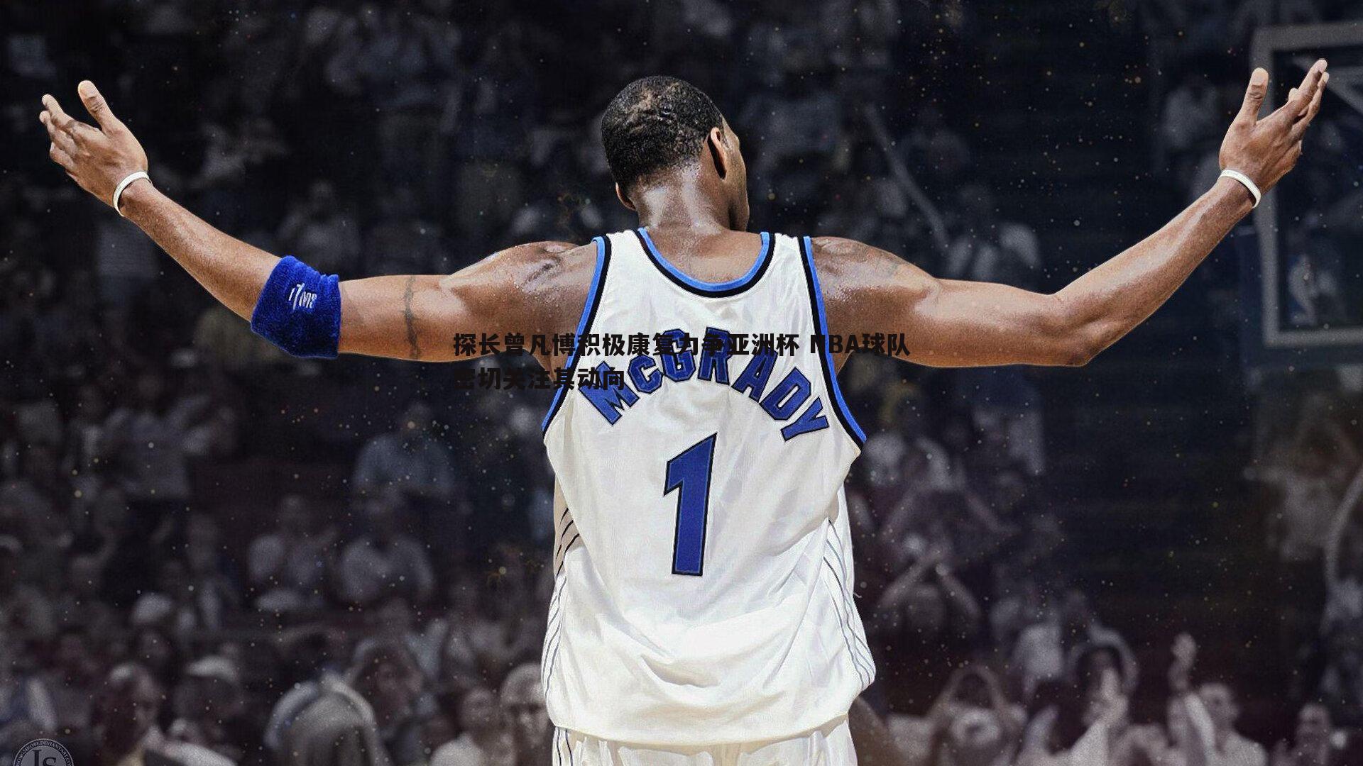 欧陆娱乐-探长曾凡博积极康复力争亚洲杯 NBA球队密切关注其动向