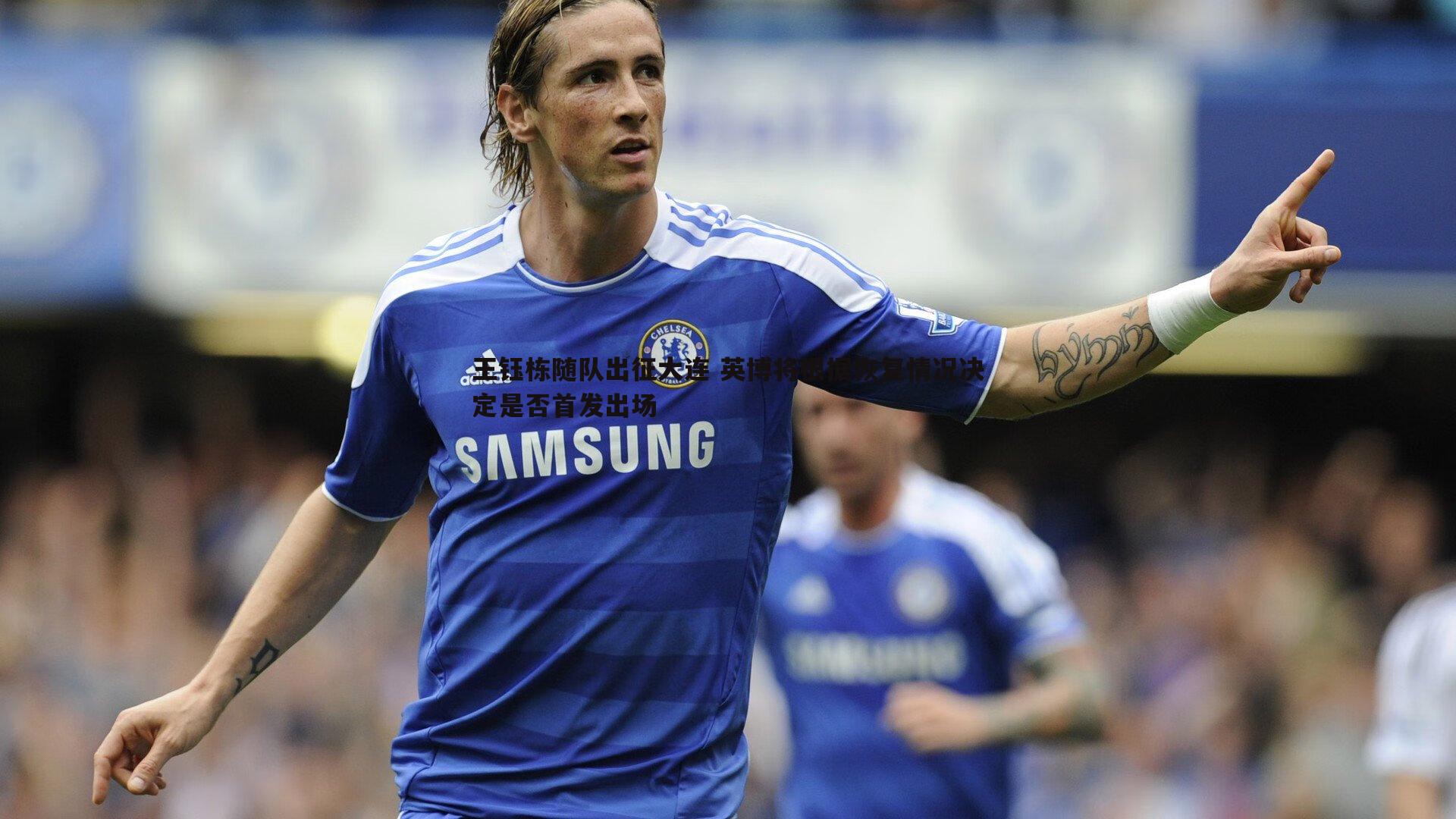 王钰栋随队出征大连 英博将根据恢复情况决定是否首发出场