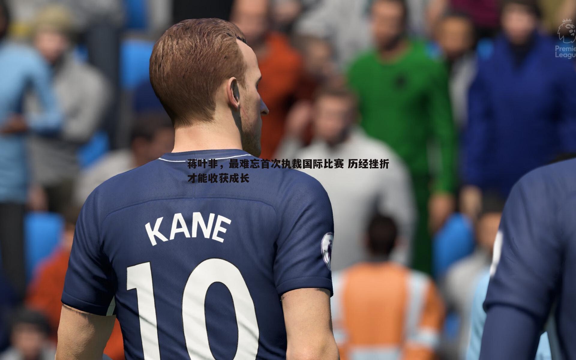 欧陆娱乐-蒋叶非，最难忘首次执裁国际比赛 历经挫折才能收获成长