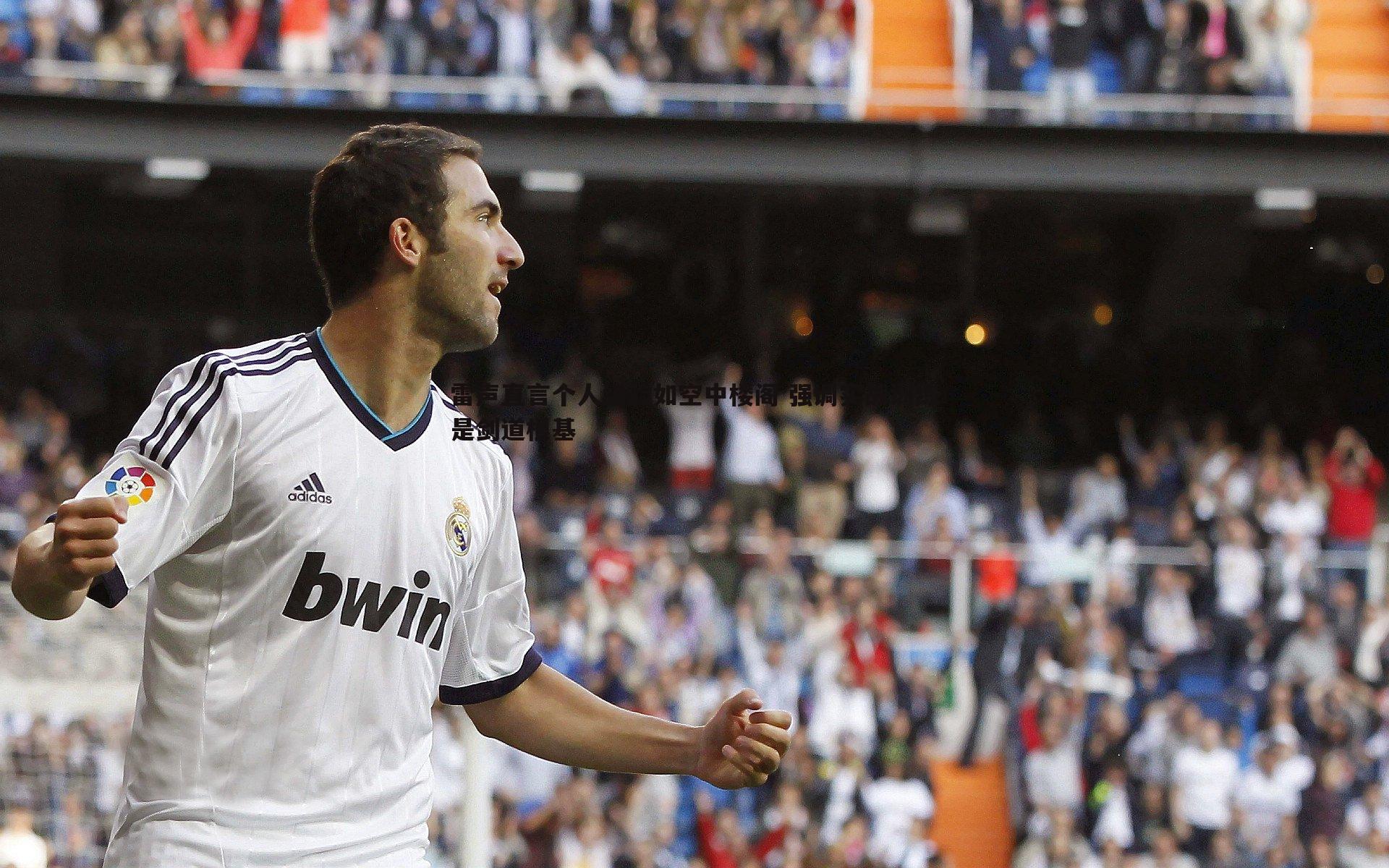 欧陆娱乐-雷声直言个人经验如空中楼阁 强调实战训练是剑道根基