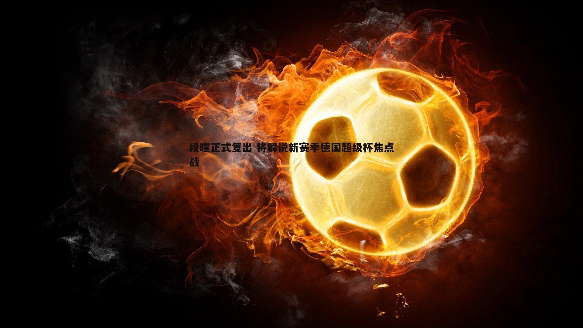 段暄正式复出 将解说新赛季德国超级杯焦点战